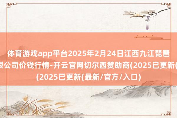 体育游戏app平台2025年2月24日江西九江琵琶湖农家具物流有限公司价钱行情-开云官网切尔西赞助商(2025已更新(最新/官方/入口)