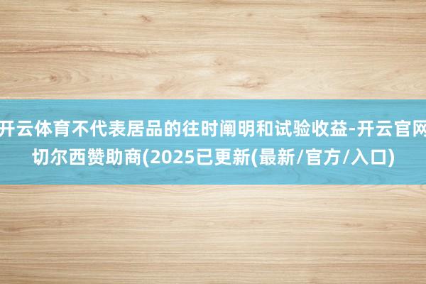 开云体育不代表居品的往时阐明和试验收益-开云官网切尔西赞助商(2025已更新(最新/官方/入口)