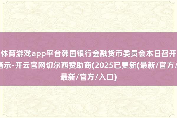 体育游戏app平台韩国银行金融货币委员会本日召开会议暗示-开云官网切尔西赞助商(2025已更新(最新/官方/入口)