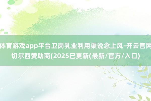 体育游戏app平台卫岗乳业利用渠说念上风-开云官网切尔西赞助商(2025已更新(最新/官方/入口)