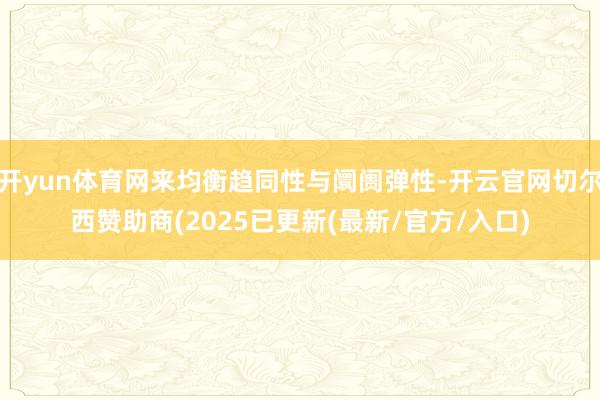 开yun体育网来均衡趋同性与阛阓弹性-开云官网切尔西赞助商(2025已更新(最新/官方/入口)