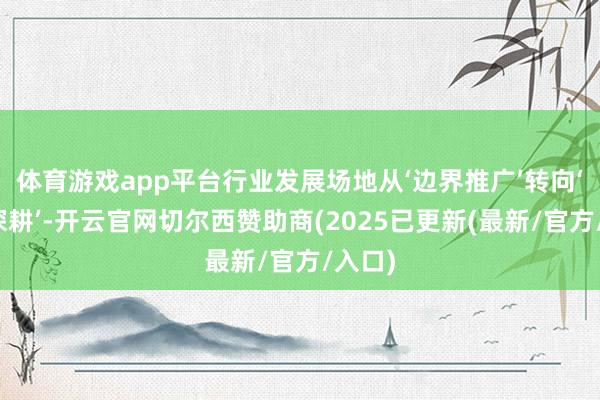 体育游戏app平台行业发展场地从‘边界推广’转向‘专科深耕’-开云官网切尔西赞助商(2025已更新(最新/官方/入口)