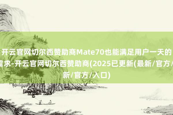 开云官网切尔西赞助商Mate70也能满足用户一天的使用需求-开云官网切尔西赞助商(2025已更新(最新/官方/入口)