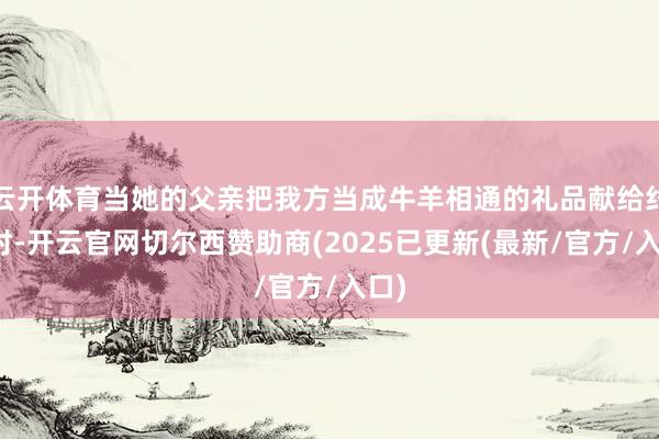 云开体育当她的父亲把我方当成牛羊相通的礼品献给纣王时-开云官网切尔西赞助商(2025已更新(最新/官方/入口)