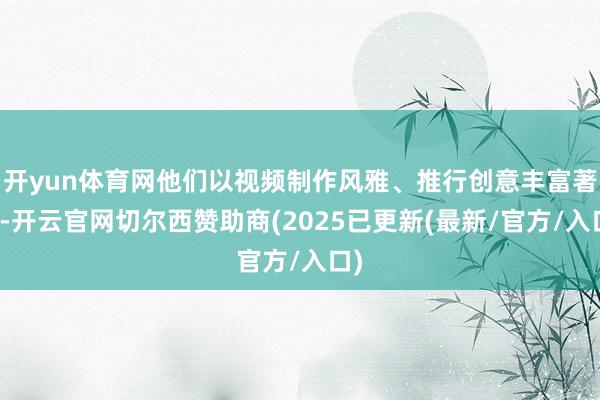开yun体育网他们以视频制作风雅、推行创意丰富著称-开云官网切尔西赞助商(2025已更新(最新/官方/入口)