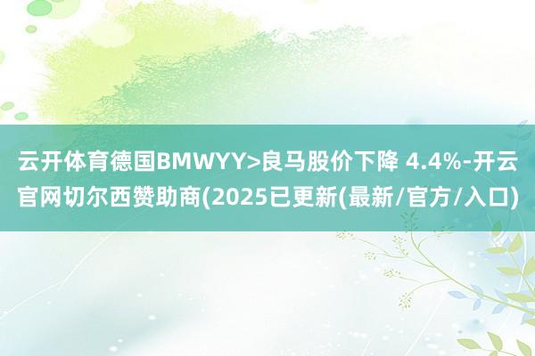 云开体育德国BMWYY>良马股价下降 4.4%-开云官网切尔西赞助商(2025已更新(最新/官方/入口)