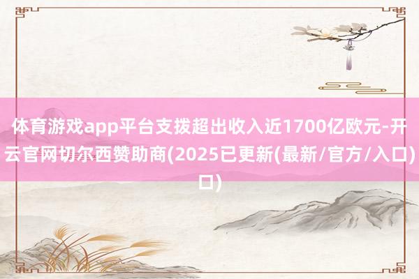 体育游戏app平台支拨超出收入近1700亿欧元-开云官网切尔西赞助商(2025已更新(最新/官方/入口)