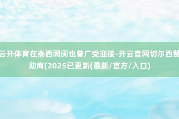 云开体育在泰西阛阓也曾广受迎接-开云官网切尔西赞助商(2025已更新(最新/官方/入口)