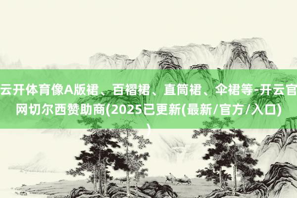 云开体育像A版裙、百褶裙、直筒裙、伞裙等-开云官网切尔西赞助商(2025已更新(最新/官方/入口)